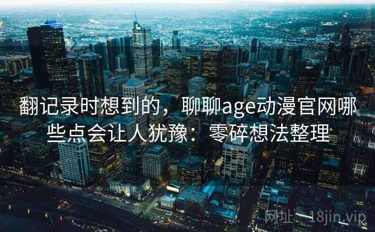 翻记录时想到的，聊聊age动漫官网哪些点会让人犹豫：零碎想法整理  第2张