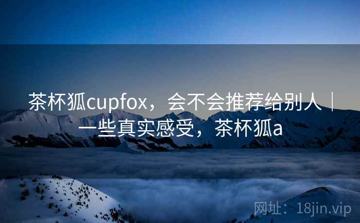 茶杯狐cupfox，会不会推荐给别人｜一些真实感受，茶杯狐a  第1张