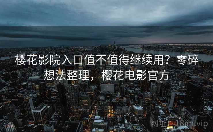 樱花影院入口值不值得继续用？零碎想法整理，樱花电影官方  第1张
