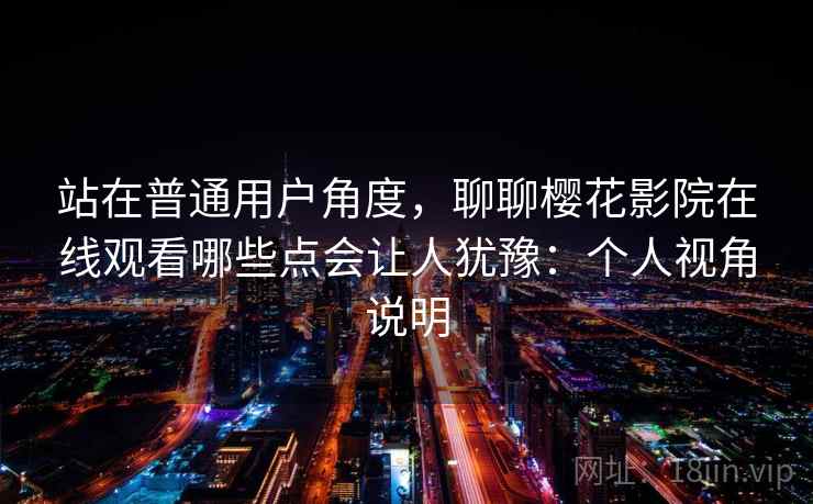站在普通用户角度,聊聊樱花影院在线观看哪些点会让人犹豫:个人视角说明 第2张 站在普通用户角度,聊聊樱花影院在线观看哪些点会让人犹豫:个人视角说明 第2张