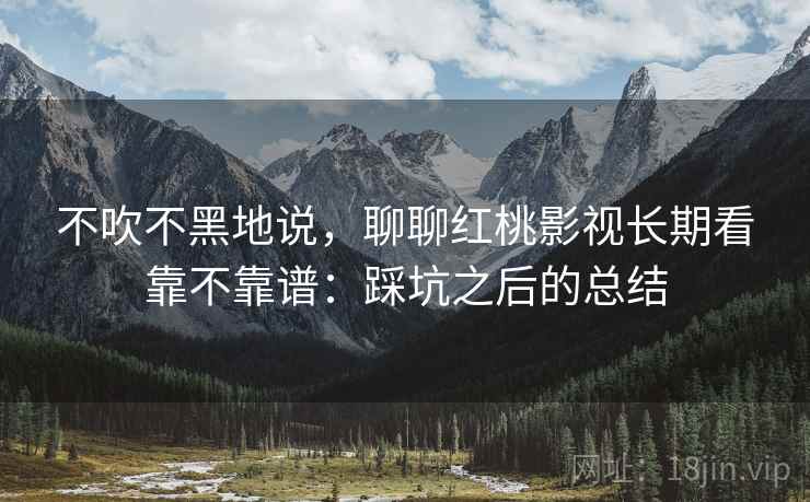 不吹不黑地说，聊聊红桃影视长期看靠不靠谱：踩坑之后的总结  第2张