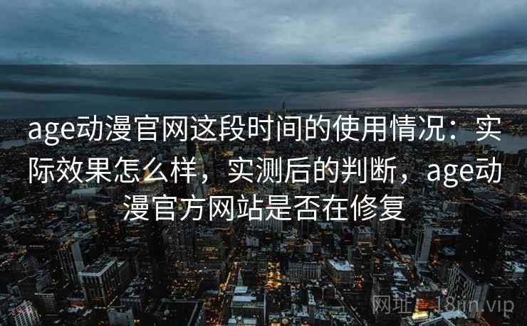 age动漫官网这段时间的使用情况:实际效果怎么样,实测后的判断,age动漫官方网站是否在修复 第1张 age动漫官网这段时间的使用情况:实际效果怎么样,实测后的判断,age动漫官方网站是否在修复 第1张