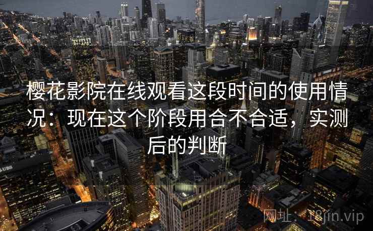 樱花影院在线观看这段时间的使用情况：现在这个阶段用合不合适，实测后的判断