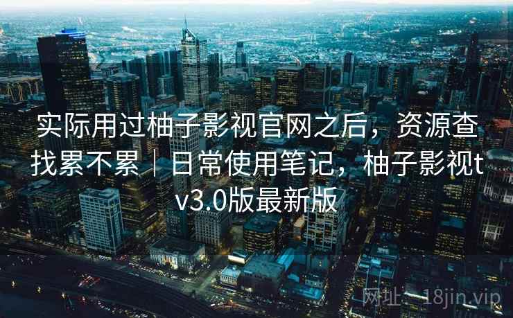 实际用过柚子影视官网之后，资源查找累不累｜日常使用笔记，柚子影视tv3.0版最新版  第1张