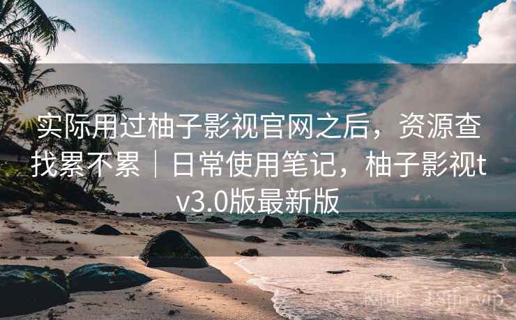 实际用过柚子影视官网之后，资源查找累不累｜日常使用笔记，柚子影视tv3.0版最新版  第2张