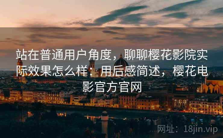站在普通用户角度，聊聊樱花影院实际效果怎么样：用后感简述，樱花电影官方官网  第1张