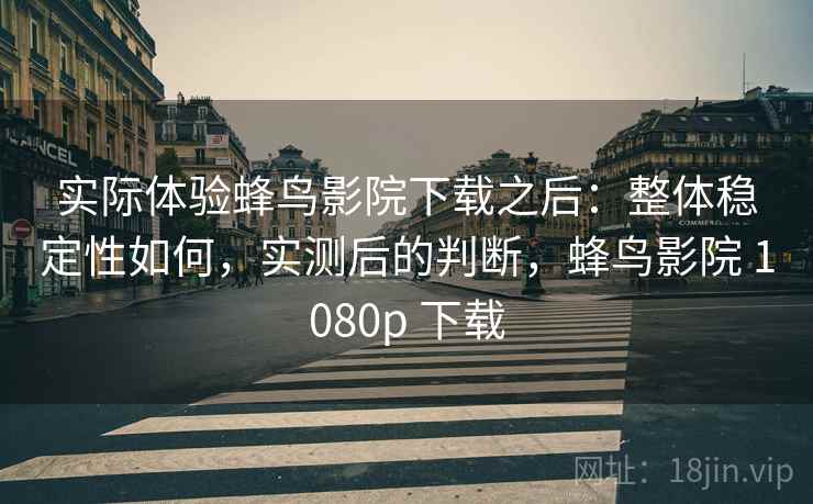 实际体验蜂鸟影院下载之后:整体稳定性如何,实测后的判断,蜂鸟影院 1080p 下载 第2张 实际体验蜂鸟影院下载之后:整体稳定性如何,实测后的判断,蜂鸟影院 1080p 下载 第2张