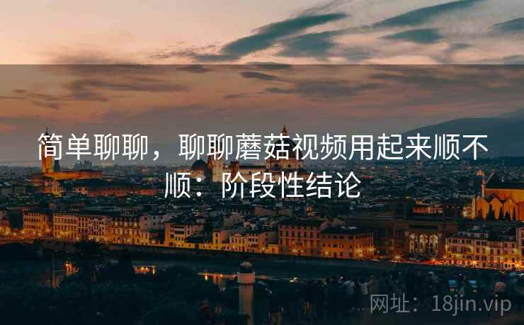 简单聊聊,聊聊蘑菇视频用起来顺不顺:阶段性结论 第2张 简单聊聊,聊聊蘑菇视频用起来顺不顺:阶段性结论 第2张