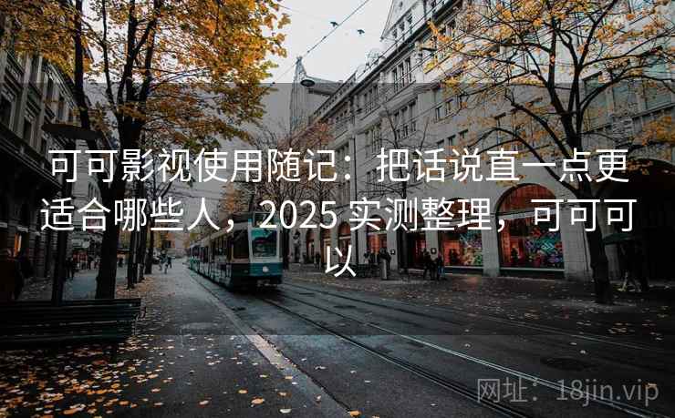 可可影视使用随记:把话说直一点更适合哪些人,2025 实测整理,可可可以 第1张 可可影视使用随记:把话说直一点更适合哪些人,2025 实测整理,可可可以 第1张