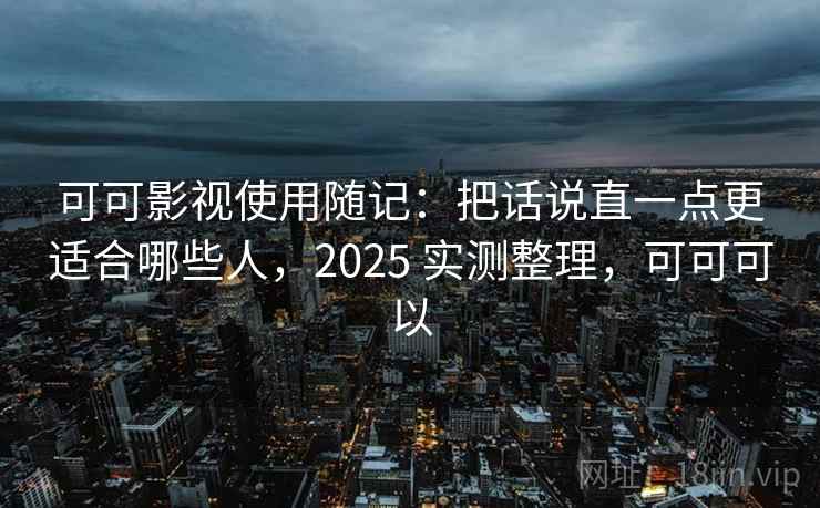 可可影视使用随记:把话说直一点更适合哪些人,2025 实测整理,可可可以 第2张 可可影视使用随记:把话说直一点更适合哪些人,2025 实测整理,可可可以 第2张