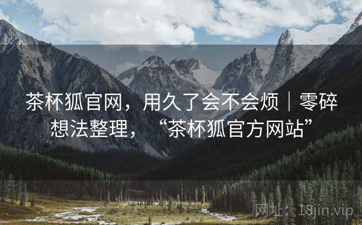 茶杯狐官网,用久了会不会烦|零碎想法整理,“茶杯狐官方网站” 第1张 茶杯狐官网,用久了会不会烦|零碎想法整理,“茶杯狐官方网站” 第1张