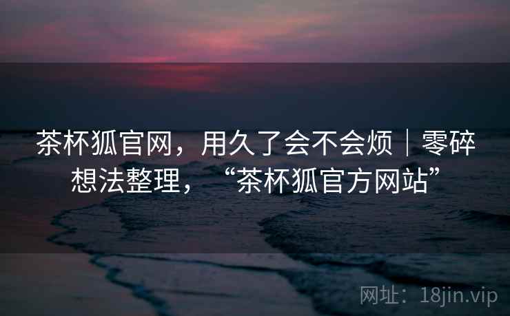 茶杯狐官网,用久了会不会烦|零碎想法整理,“茶杯狐官方网站” 第2张 茶杯狐官网,用久了会不会烦|零碎想法整理,“茶杯狐官方网站” 第2张