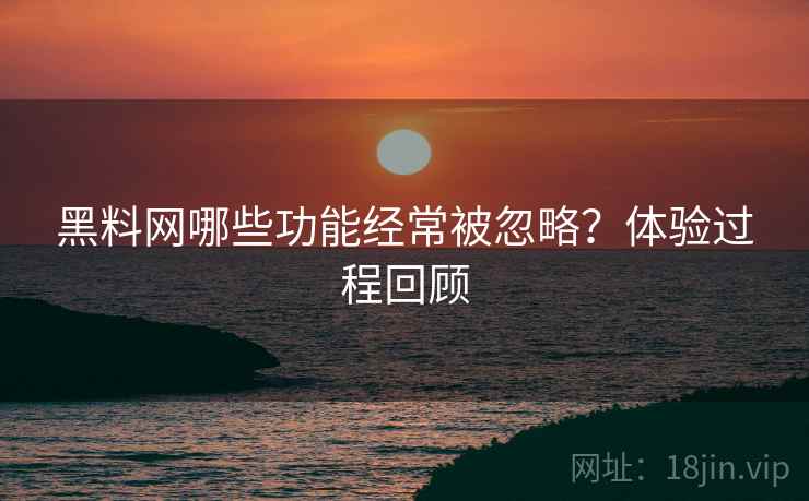 黑料网哪些功能经常被忽略?体验过程回顾 第2张 黑料网哪些功能经常被忽略?体验过程回顾 第2张