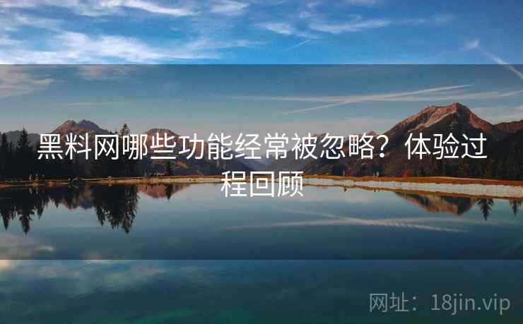 黑料网哪些功能经常被忽略?体验过程回顾 第1张 黑料网哪些功能经常被忽略?体验过程回顾 第1张