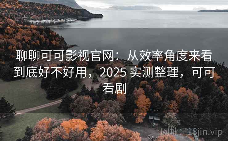聊聊可可影视官网:从效率角度来看到底好不好用,2025 实测整理,可可看剧 第2张 聊聊可可影视官网:从效率角度来看到底好不好用,2025 实测整理,可可看剧 第2张