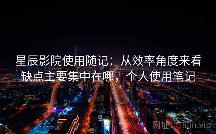 星辰影院使用随记:从效率角度来看缺点主要集中在哪,个人使用笔记 第1张 星辰影院使用随记:从效率角度来看缺点主要集中在哪,个人使用笔记 第1张