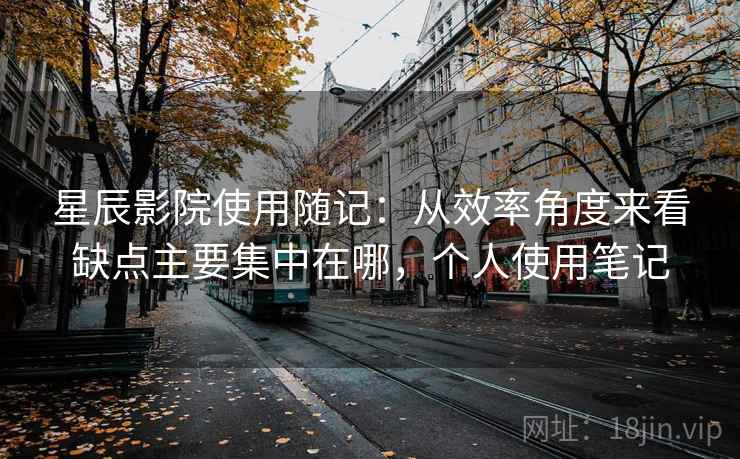 星辰影院使用随记:从效率角度来看缺点主要集中在哪,个人使用笔记 第2张 星辰影院使用随记:从效率角度来看缺点主要集中在哪,个人使用笔记 第2张