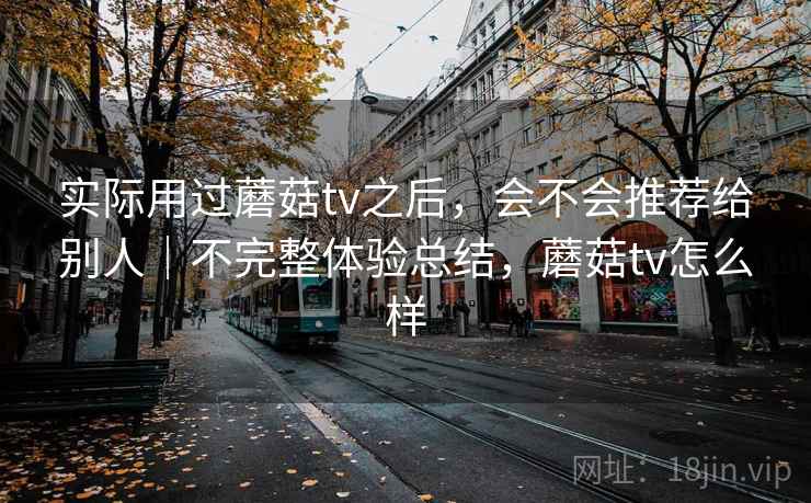 实际用过蘑菇tv之后,会不会推荐给别人|不完整体验总结,蘑菇tv怎么样 第1张 实际用过蘑菇tv之后,会不会推荐给别人|不完整体验总结,蘑菇tv怎么样 第1张