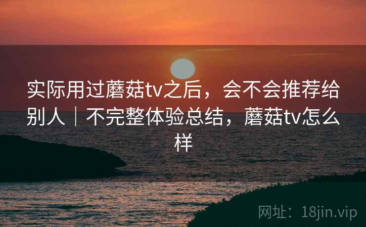 实际用过蘑菇tv之后,会不会推荐给别人|不完整体验总结,蘑菇tv怎么样 第2张 实际用过蘑菇tv之后,会不会推荐给别人|不完整体验总结,蘑菇tv怎么样 第2张