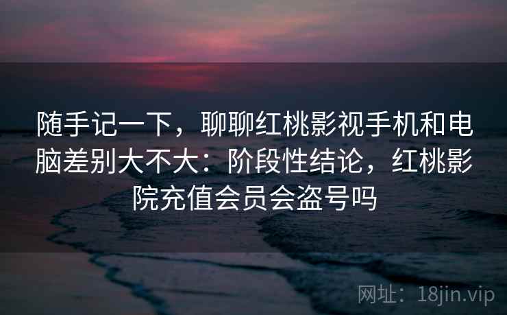 随手记一下,聊聊红桃影视手机和电脑差别大不大:阶段性结论,红桃影院充值会员会盗号吗 第1张 随手记一下,聊聊红桃影视手机和电脑差别大不大:阶段性结论,红桃影院充值会员会盗号吗 第1张