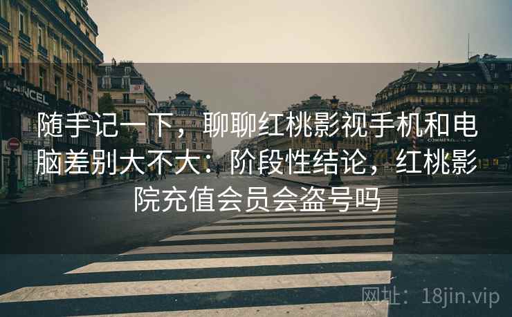 随手记一下,聊聊红桃影视手机和电脑差别大不大:阶段性结论,红桃影院充值会员会盗号吗 第2张 随手记一下,聊聊红桃影视手机和电脑差别大不大:阶段性结论,红桃影院充值会员会盗号吗 第2张