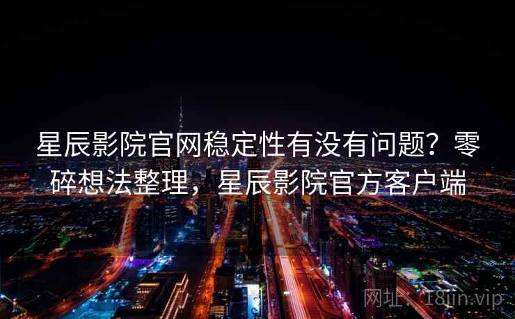 星辰影院官网稳定性有没有问题?零碎想法整理,星辰影院官方客户端 第1张 星辰影院官网稳定性有没有问题?零碎想法整理,星辰影院官方客户端 第1张
