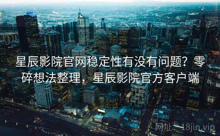 星辰影院官网稳定性有没有问题?零碎想法整理,星辰影院官方客户端 第2张 星辰影院官网稳定性有没有问题?零碎想法整理,星辰影院官方客户端 第2张