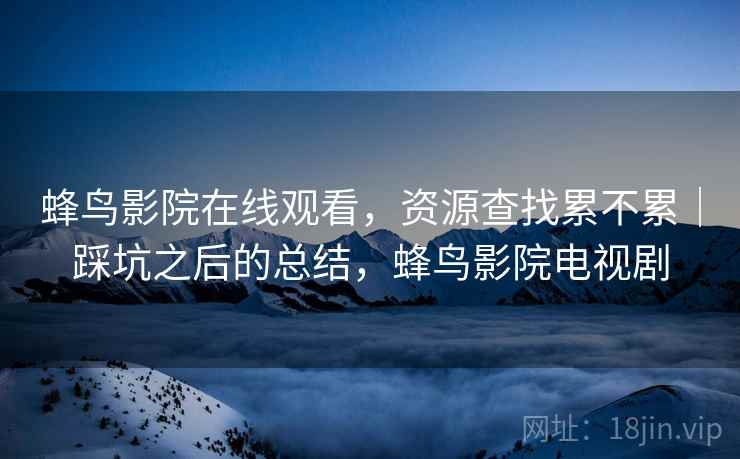 蜂鸟影院在线观看，资源查找累不累｜踩坑之后的总结，蜂鸟影院电视剧  第1张