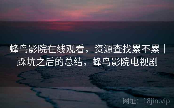 蜂鸟影院在线观看，资源查找累不累｜踩坑之后的总结，蜂鸟影院电视剧  第2张