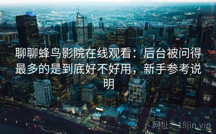 聊聊蜂鸟影院在线观看:后台被问得最多的是到底好不好用,新手参考说明 第1张 聊聊蜂鸟影院在线观看:后台被问得最多的是到底好不好用,新手参考说明 第1张