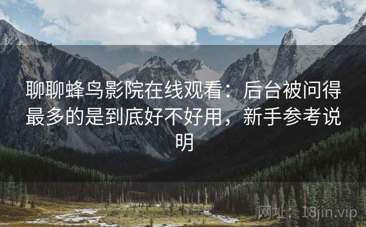 聊聊蜂鸟影院在线观看:后台被问得最多的是到底好不好用,新手参考说明 第2张 聊聊蜂鸟影院在线观看:后台被问得最多的是到底好不好用,新手参考说明 第2张