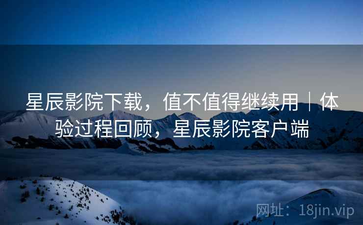星辰影院下载，值不值得继续用｜体验过程回顾，星辰影院客户端  第2张