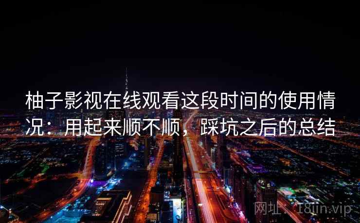 柚子影视在线观看这段时间的使用情况:用起来顺不顺,踩坑之后的总结 第2张 柚子影视在线观看这段时间的使用情况:用起来顺不顺,踩坑之后的总结 第2张