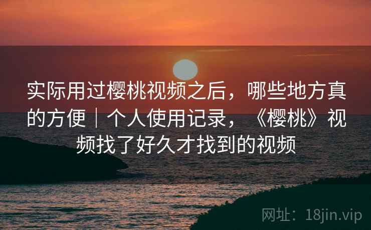 实际用过樱桃视频之后，哪些地方真的方便｜个人使用记录，《樱桃》视频找了好久才找到的视频  第1张