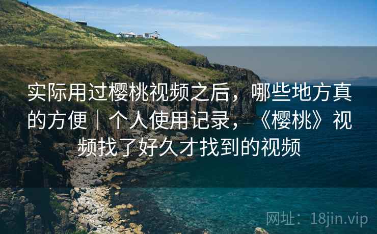 实际用过樱桃视频之后，哪些地方真的方便｜个人使用记录，《樱桃》视频找了好久才找到的视频  第2张