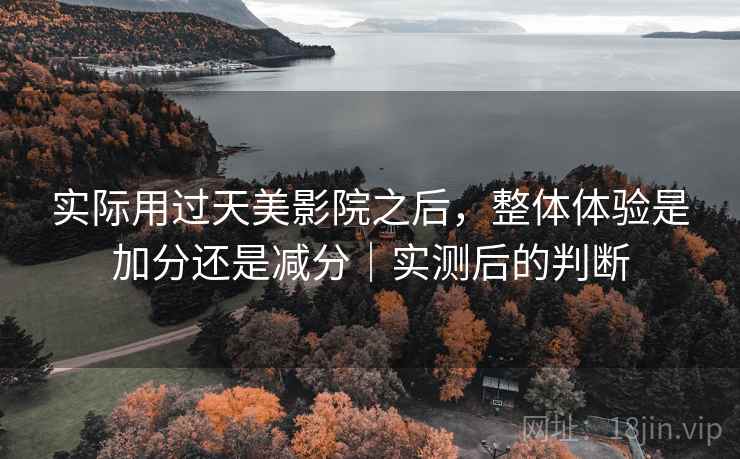 实际用过天美影院之后,整体体验是加分还是减分|实测后的判断 第1张 实际用过天美影院之后,整体体验是加分还是减分|实测后的判断 第1张