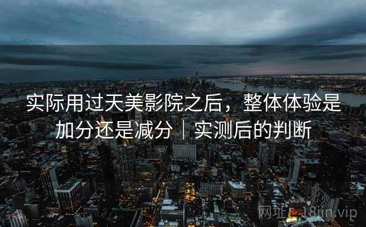 实际用过天美影院之后,整体体验是加分还是减分|实测后的判断 第2张 实际用过天美影院之后,整体体验是加分还是减分|实测后的判断 第2张