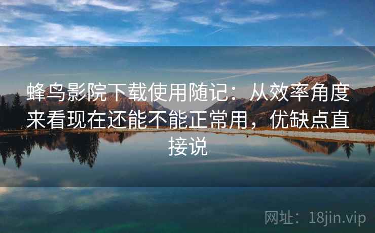 蜂鸟影院下载使用随记:从效率角度来看现在还能不能正常用,优缺点直接说 第2张 蜂鸟影院下载使用随记:从效率角度来看现在还能不能正常用,优缺点直接说 第2张