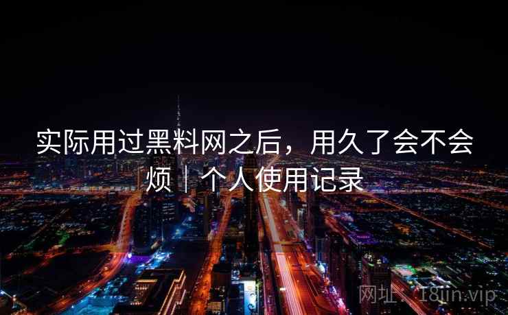 实际用过黑料网之后,用久了会不会烦|个人使用记录 第1张 实际用过黑料网之后,用久了会不会烦|个人使用记录 第1张
