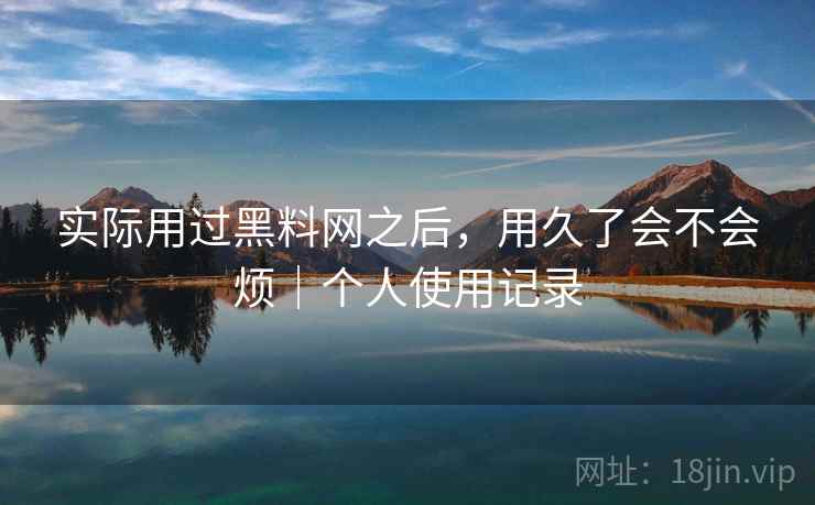 实际用过黑料网之后,用久了会不会烦|个人使用记录 第2张 实际用过黑料网之后,用久了会不会烦|个人使用记录 第2张