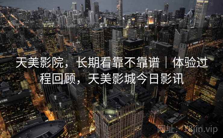 天美影院,长期看靠不靠谱|体验过程回顾,天美影城今日影讯 第1张 天美影院,长期看靠不靠谱|体验过程回顾,天美影城今日影讯 第1张
