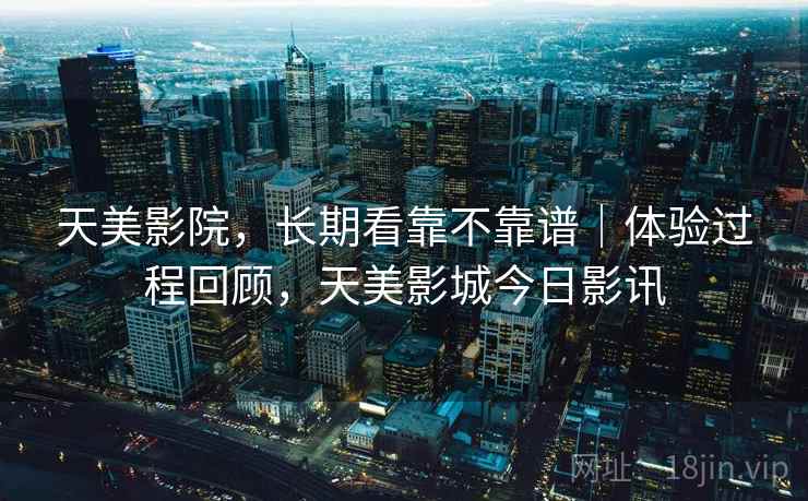 天美影院,长期看靠不靠谱|体验过程回顾,天美影城今日影讯 第2张 天美影院,长期看靠不靠谱|体验过程回顾,天美影城今日影讯 第2张