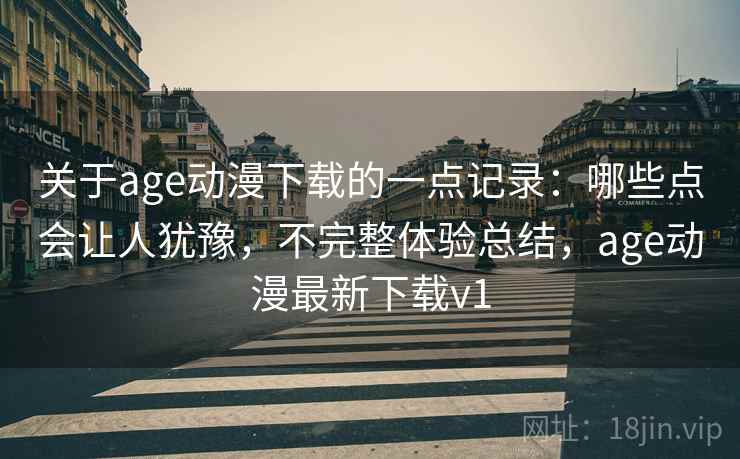 关于age动漫下载的一点记录:哪些点会让人犹豫,不完整体验总结,age动漫最新下载v1 第1张 关于age动漫下载的一点记录:哪些点会让人犹豫,不完整体验总结,age动漫最新下载v1 第1张