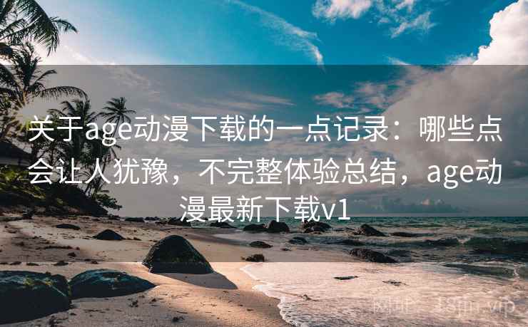 关于age动漫下载的一点记录:哪些点会让人犹豫,不完整体验总结,age动漫最新下载v1 第2张 关于age动漫下载的一点记录:哪些点会让人犹豫,不完整体验总结,age动漫最新下载v1 第2张