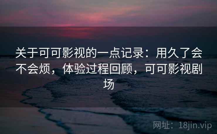 关于可可影视的一点记录：用久了会不会烦，体验过程回顾，可可影视剧场  第2张