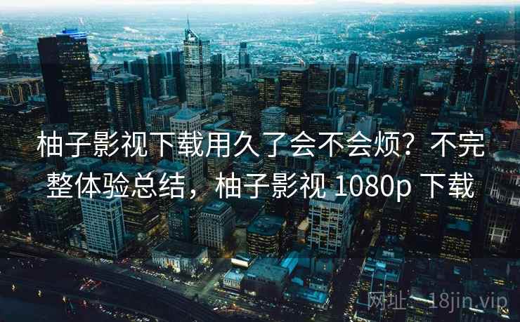柚子影视下载用久了会不会烦?不完整体验总结,柚子影视 1080p 下载 第2张 柚子影视下载用久了会不会烦?不完整体验总结,柚子影视 1080p 下载 第2张