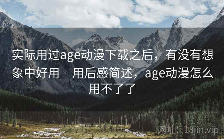 实际用过age动漫下载之后,有没有想象中好用|用后感简述,age动漫怎么用不了了 第2张 实际用过age动漫下载之后,有没有想象中好用|用后感简述,age动漫怎么用不了了 第2张