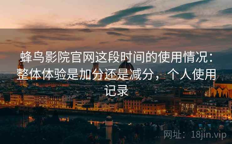 蜂鸟影院官网这段时间的使用情况：整体体验是加分还是减分，个人使用记录  第1张