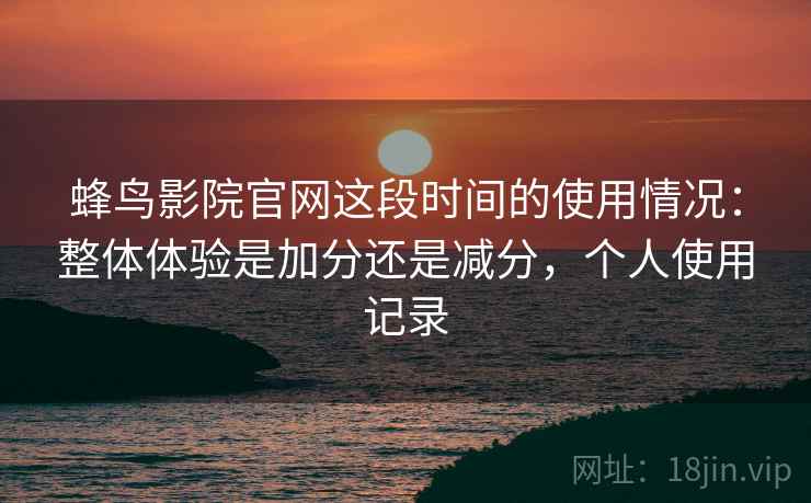 蜂鸟影院官网这段时间的使用情况：整体体验是加分还是减分，个人使用记录  第2张