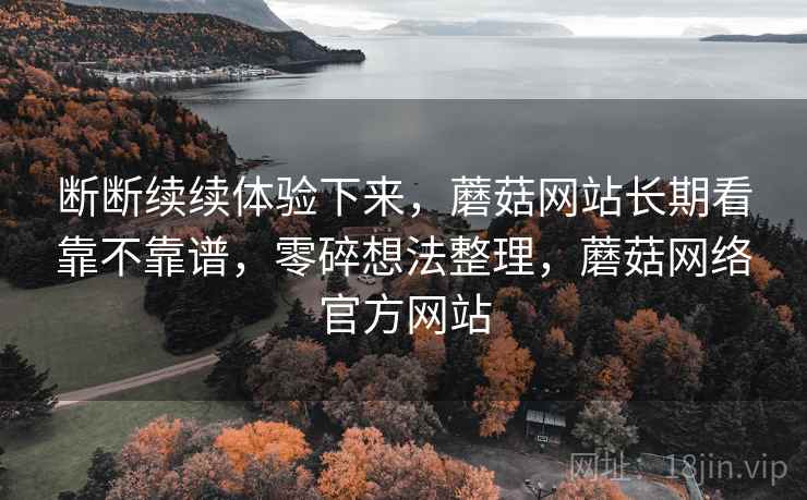 断断续续体验下来,蘑菇网站长期看靠不靠谱,零碎想法整理,蘑菇网络官方网站 第2张 断断续续体验下来,蘑菇网站长期看靠不靠谱,零碎想法整理,蘑菇网络官方网站 第2张